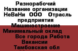 Разнорабочий › Название организации ­ НеВаНи, ООО › Отрасль предприятия ­ Машиностроение › Минимальный оклад ­ 70 000 - Все города Работа » Вакансии   . Тамбовская обл.,Моршанск г.